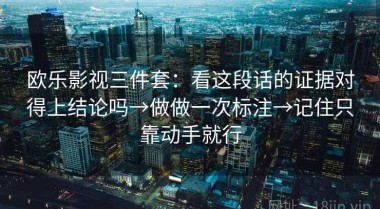 欧乐影视三件套：看这段话的证据对得上结论吗→做做一次标注→记住只靠动手就行