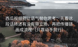 西瓜视频别让语气替你思考：先看这段话转述有没有带立场，再把传播链画成流程（只靠动手就行）