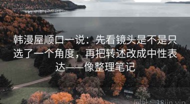 韩漫屋顺口一说：先看镜头是不是只选了一个角度，再把转述改成中性表达——像整理笔记