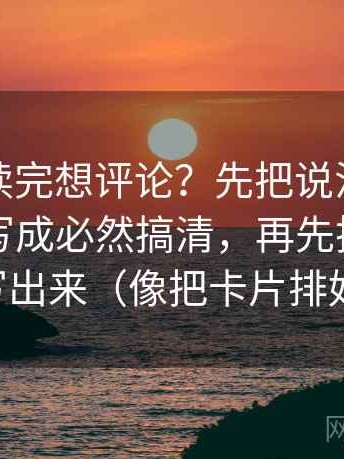 爱一番读完想评论？先把说法有没有把可能写成必然搞清，再先把时间窗写出来（像把卡片排好）