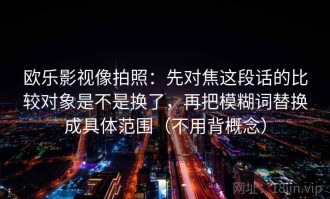 欧乐影视像拍照：先对焦这段话的比较对象是不是换了，再把模糊词替换成具体范围（不用背概念）