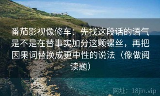 番茄影视像修车：先找这段话的语气是不是在替事实加分这颗螺丝，再把因果词替换成更中性的说法（像做阅读题）