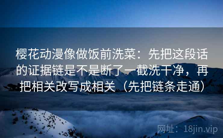 樱花动漫像做饭前洗菜：先把这段话的证据链是不是断了一截洗干净，再把相关改写成相关（先把链条走通）