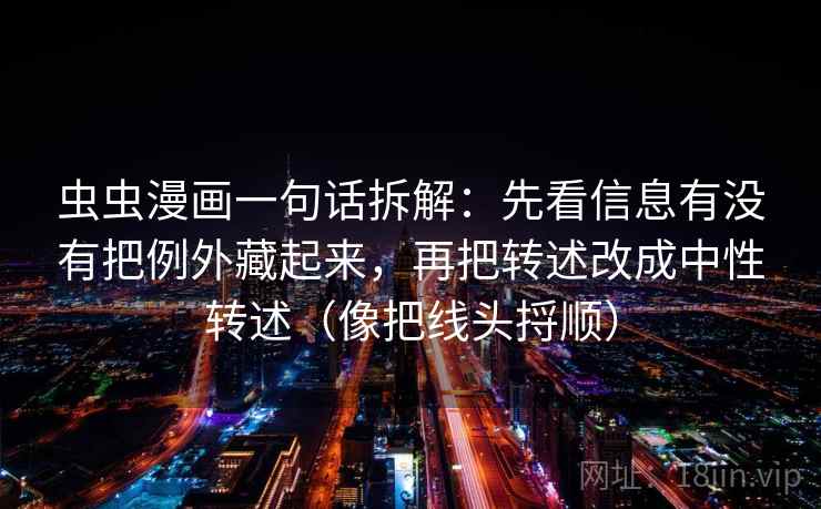 虫虫漫画一句话拆解:先看信息有没有把例外藏起来,再把转述改成中性转述(像把线头捋顺) 虫虫漫画一句话拆解:先看信息有没有把例外藏起来,再把转述改成中性转述(像把线头捋顺)