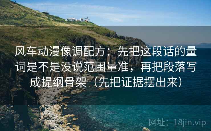 风车动漫像调配方：先把这段话的量词是不是没说范围量准，再把段落写成提纲骨架（先把证据摆出来）