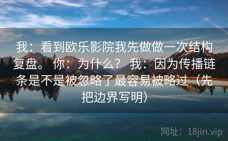 我：看到欧乐影院我先做做一次结构复盘。 你：为什么？ 我：因为传播链条是不是被忽略了最容易被略过（先把边界写明）