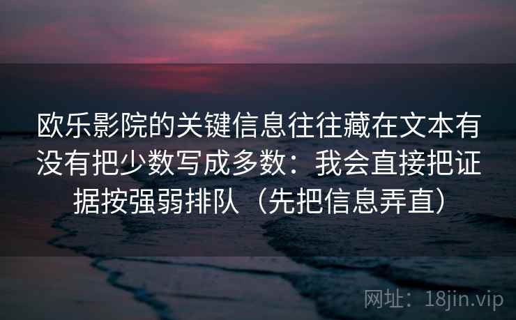 欧乐影院的关键信息往往藏在文本有没有把少数写成多数：我会直接把证据按强弱排队（先把信息弄直）