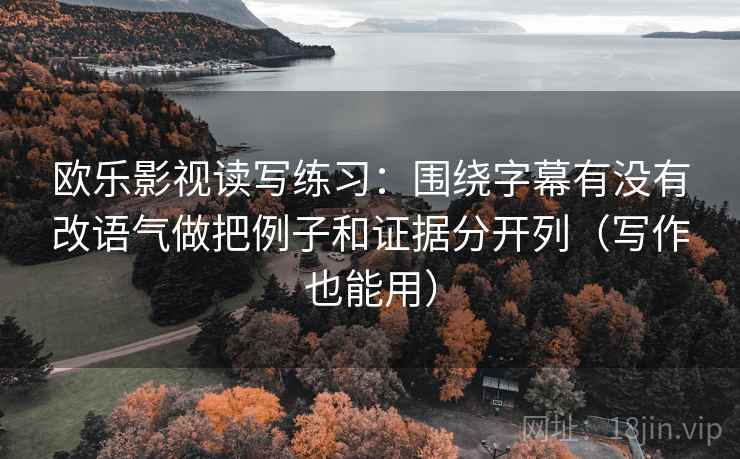 欧乐影视读写练习：围绕字幕有没有改语气做把例子和证据分开列（写作也能用）