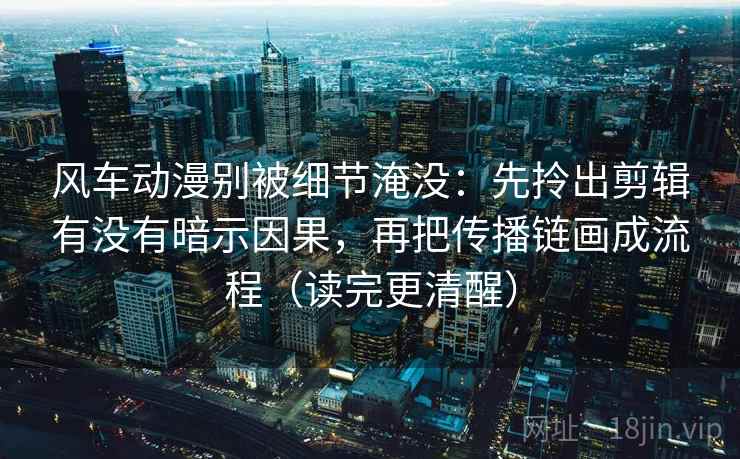 风车动漫别被细节淹没:先拎出剪辑有没有暗示因果,再把传播链画成流程(读完更清醒) 风车动漫别被细节淹没:先拎出剪辑有没有暗示因果,再把传播链画成流程(读完更清醒)