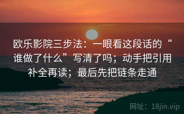 欧乐影院三步法：一眼看这段话的“谁做了什么”写清了吗；动手把引用补全再读；最后先把链条走通