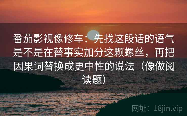 番茄影视像修车：先找这段话的语气是不是在替事实加分这颗螺丝，再把因果词替换成更中性的说法（像做阅读题）