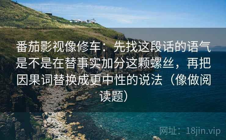 番茄影视像修车：先找这段话的语气是不是在替事实加分这颗螺丝，再把因果词替换成更中性的说法（像做阅读题）
