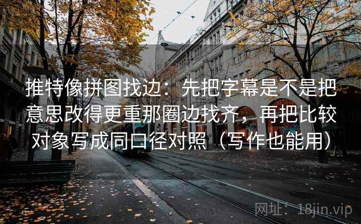 推特像拼图找边：先把字幕是不是把意思改得更重那圈边找齐，再把比较对象写成同口径对照（写作也能用）